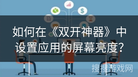 如何在《双开神器》中设置应用的屏幕亮度? 如何在《双开神器》中设置应用的屏幕亮度?