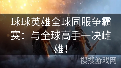 球球英雄全球同服争霸赛:与全球高手一决雌雄! 球球英雄全球同服争霸赛:与全球高手一决雌雄!