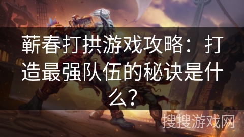 蕲春打拱游戏攻略:打造最强队伍的秘诀是什么? 蕲春打拱游戏攻略:打造最强队伍的秘诀是什么?