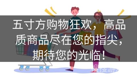 五寸方购物狂欢，高品质商品尽在您的指尖，期待您的光临！