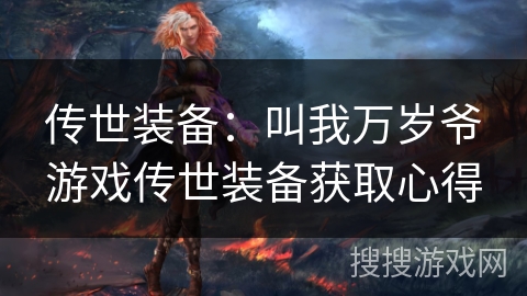 传世装备:叫我万岁爷游戏传世装备获取心得 传世装备:叫我万岁爷游戏传世装备获取心得