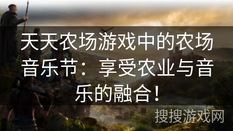 天天农场游戏中的农场音乐节:享受农业与音乐的融合! 天天农场游戏中的农场音乐节:享受农业与音乐的融合!