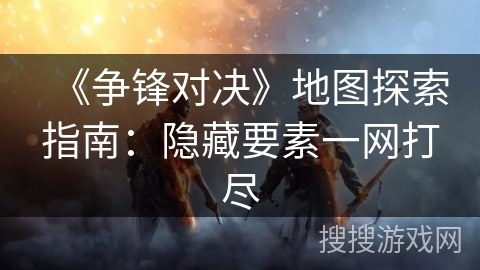 《争锋对决》地图探索指南：隐藏要素一网打尽