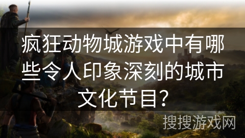 疯狂动物城游戏中有哪些令人印象深刻的城市文化节目？