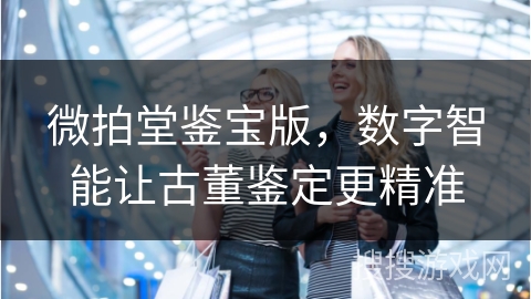 微拍堂鉴宝版，数字智能让古董鉴定更精准