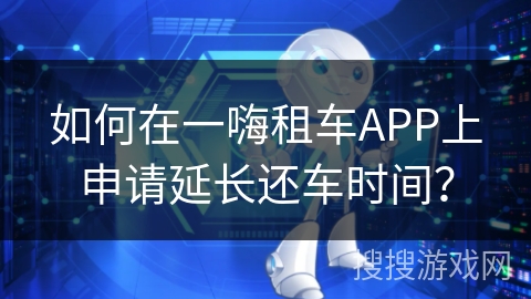 如何在一嗨租车APP上申请延长还车时间? 如何在一嗨租车APP上申请延长还车时间?