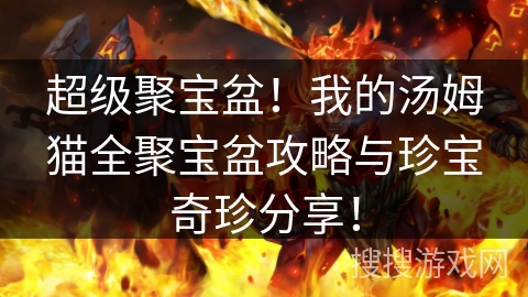 超级聚宝盆！我的汤姆猫全聚宝盆攻略与珍宝奇珍分享！