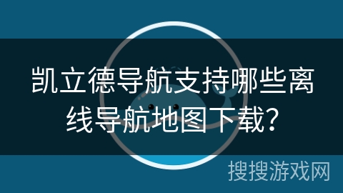 凯立德导航支持哪些离线导航地图下载？