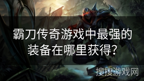 霸刀传奇游戏中最强的装备在哪里获得？