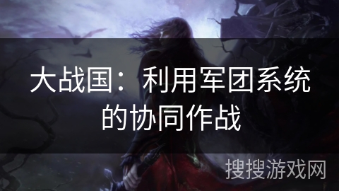 大战国:利用军团系统的协同作战 大战国:利用军团系统的协同作战