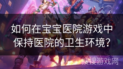 如何在宝宝医院游戏中保持医院的卫生环境? 如何在宝宝医院游戏中保持医院的卫生环境?