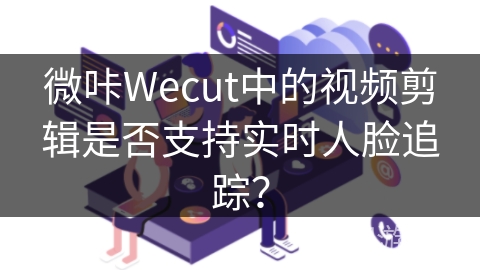 微咔Wecut中的视频剪辑是否支持实时人脸追踪？