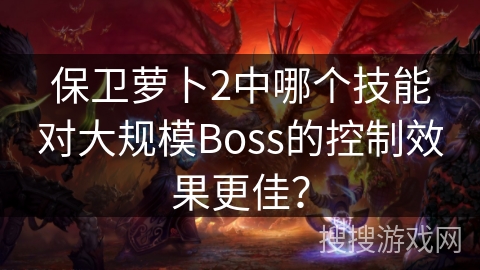 保卫萝卜2中哪个技能对大规模Boss的控制效果更佳? 保卫萝卜2中哪个技能对大规模Boss的控制效果更佳?