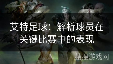 艾特足球:解析球员在关键比赛中的表现 艾特足球:解析球员在关键比赛中的表现