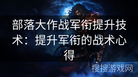 部落大作战军衔提升技术:提升军衔的战术心得 部落大作战军衔提升技术:提升军衔的战术心得