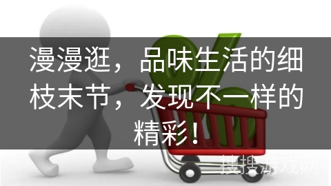 漫漫逛，品味生活的细枝末节，发现不一样的精彩！
