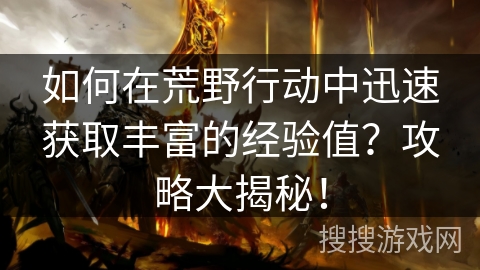 如何在荒野行动中迅速获取丰富的经验值?攻略大揭秘! 如何在荒野行动中迅速获取丰富的经验值?攻略大揭秘!