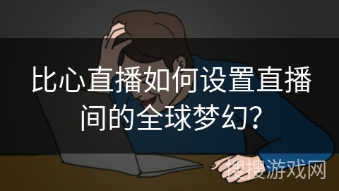 比心直播如何设置直播间的全球梦幻？
