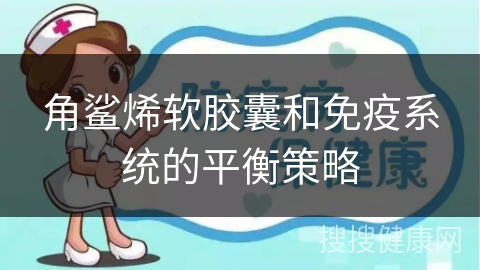 角鲨烯软胶囊和免疫系统的平衡策略