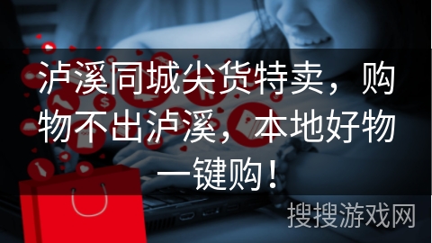 泸溪同城尖货特卖，购物不出泸溪，本地好物一键购！