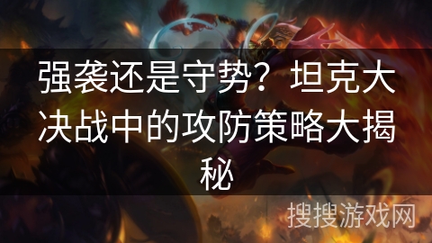 强袭还是守势？坦克大决战中的攻防策略大揭秘