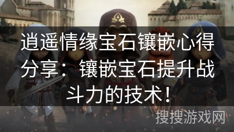 逍遥情缘宝石镶嵌心得分享:镶嵌宝石提升战斗力的技术! 逍遥情缘宝石镶嵌心得分享:镶嵌宝石提升战斗力的技术!