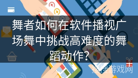 舞者如何在软件播视广场舞中挑战高难度的舞蹈动作？