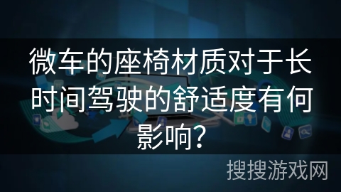 微车的座椅材质对于长时间驾驶的舒适度有何影响？
