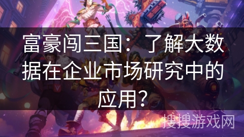 富豪闯三国：了解大数据在企业市场研究中的应用？