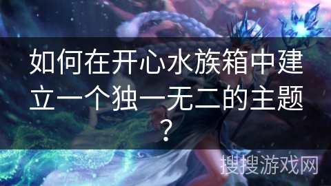 如何在开心水族箱中建立一个独一无二的主题? 如何在开心水族箱中建立一个独一无二的主题?
