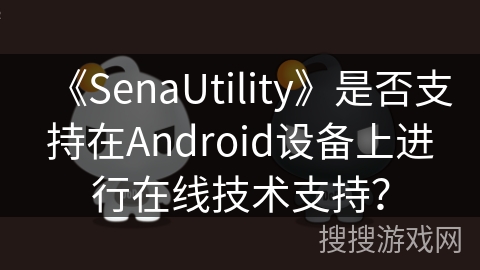 《SenaUtility》是否支持在Android设备上进行在线技术支持？