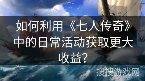 如何利用《七人传奇》中的日常活动获取更大收益? 如何利用《七人传奇》中的日常活动获取更大收益?