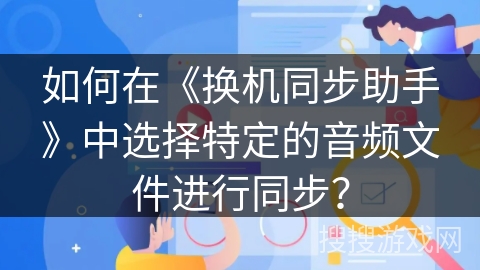 如何在《换机同步助手》中选择特定的音频文件进行同步? 如何在《换机同步助手》中选择特定的音频文件进行同步?