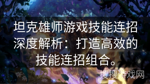 坦克雄师游戏技能连招深度解析:打造高效的技能连招组合。 坦克雄师游戏技能连招深度解析:打造高效的技能连招组合。