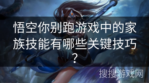 悟空你别跑游戏中的家族技能有哪些关键技巧？
