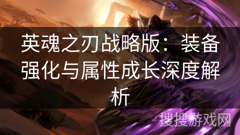 英魂之刃战略版：装备强化与属性成长深度解析