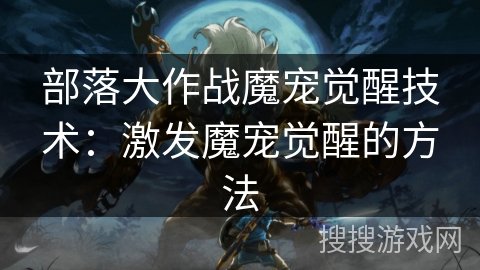 部落大作战魔宠觉醒技术:激发魔宠觉醒的方法 部落大作战魔宠觉醒技术:激发魔宠觉醒的方法