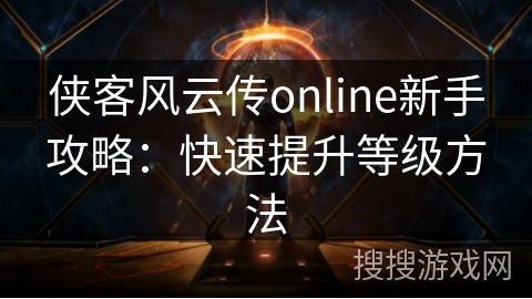 侠客风云传online新手攻略：快速提升等级方法