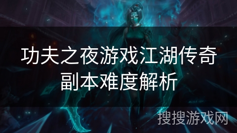功夫之夜游戏江湖传奇副本难度解析