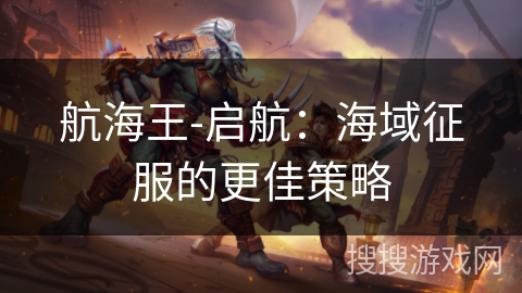航海王-启航:海域征服的更佳策略 航海王-启航:海域征服的更佳策略