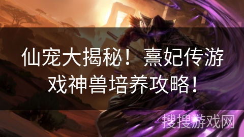 仙宠大揭秘!熹妃传游戏神兽培养攻略! 仙宠大揭秘!熹妃传游戏神兽培养攻略!