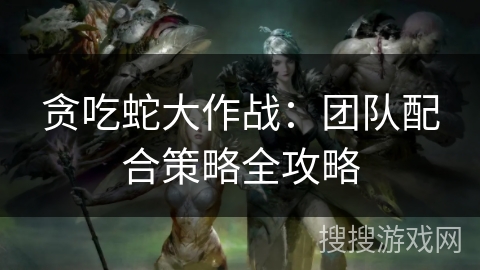 贪吃蛇大作战：团队配合策略全攻略