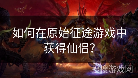 如何在原始征途游戏中获得仙侣？