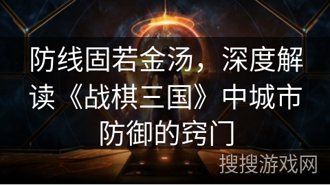 防线固若金汤,深度解读《战棋三国》中城市防御的窍门 防线固若金汤,深度解读《战棋三国》中城市防御的窍门