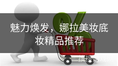 魅力焕发，娜拉美妆底妆精品推荐