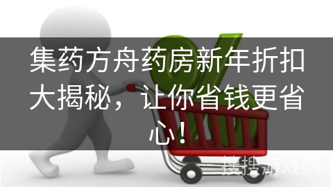 集药方舟药房新年折扣大揭秘，让你省钱更省心！