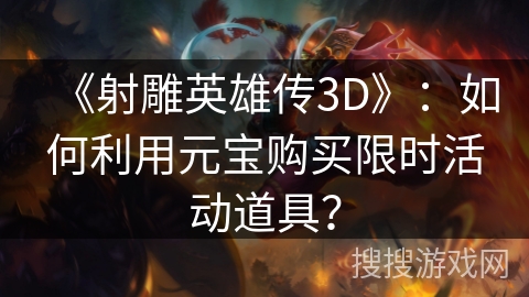 《射雕英雄传3D》：如何利用元宝购买限时活动道具？