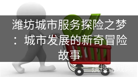 潍坊城市服务探险之梦：城市发展的新奇冒险故事