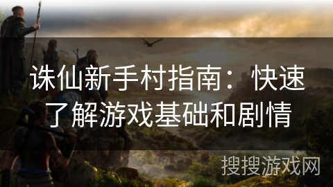 诛仙新手村指南：快速了解游戏基础和剧情