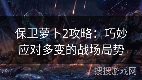 保卫萝卜2攻略:巧妙应对多变的战场局势 保卫萝卜2攻略:巧妙应对多变的战场局势